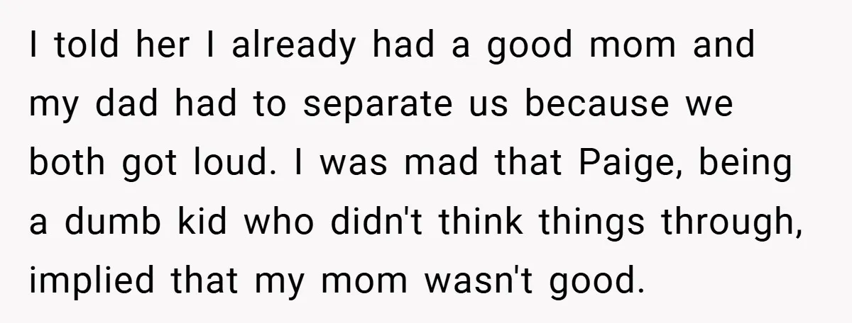 I told her I already had a good mom and my dad had to separate us because we both got loud. I was mad that Paige, being a dumb kid...