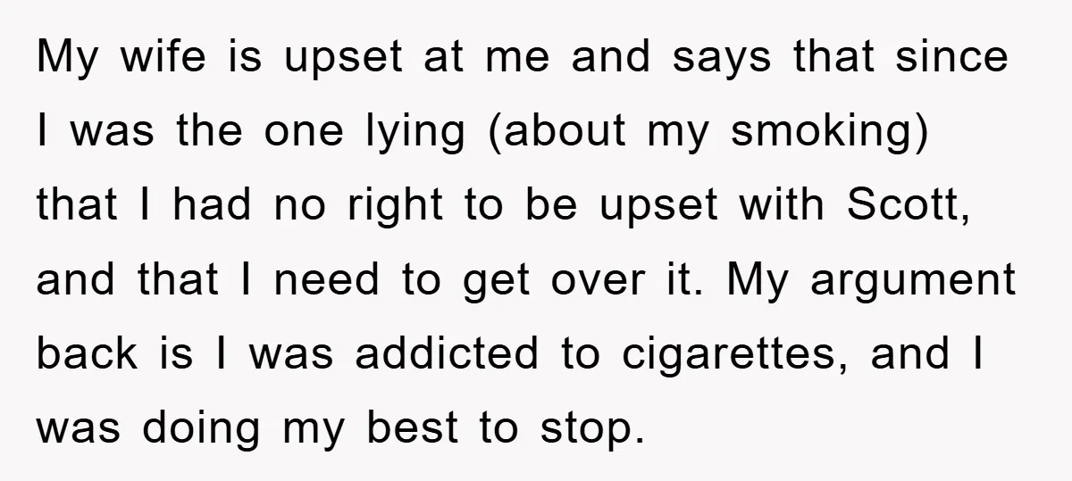 My wife is upset at me and says that since I was the one lying (about my smoking) that I had no right to be upset with Scott, and that...