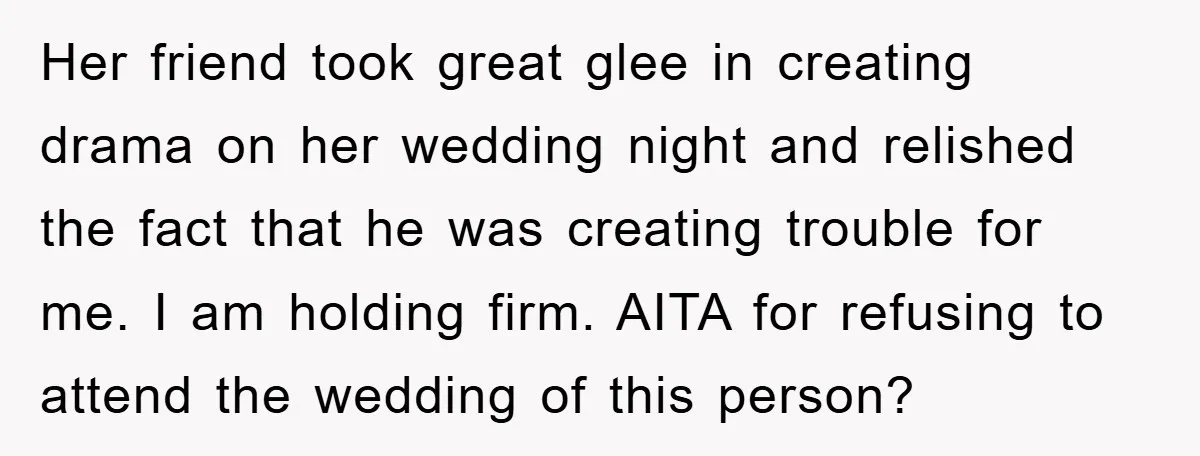 Her friend took great glee in creating drama on her wedding night and relished the fact that he was creating trouble for me. I am holding firm. AITA for refusing...
