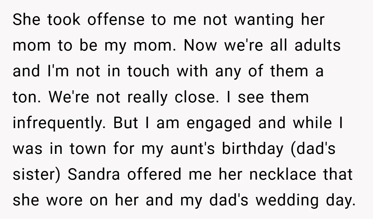 She took offense to me not wanting her mom to be my mom. Now we're all adults and I'm not in touch with any of them a ton. We're not...