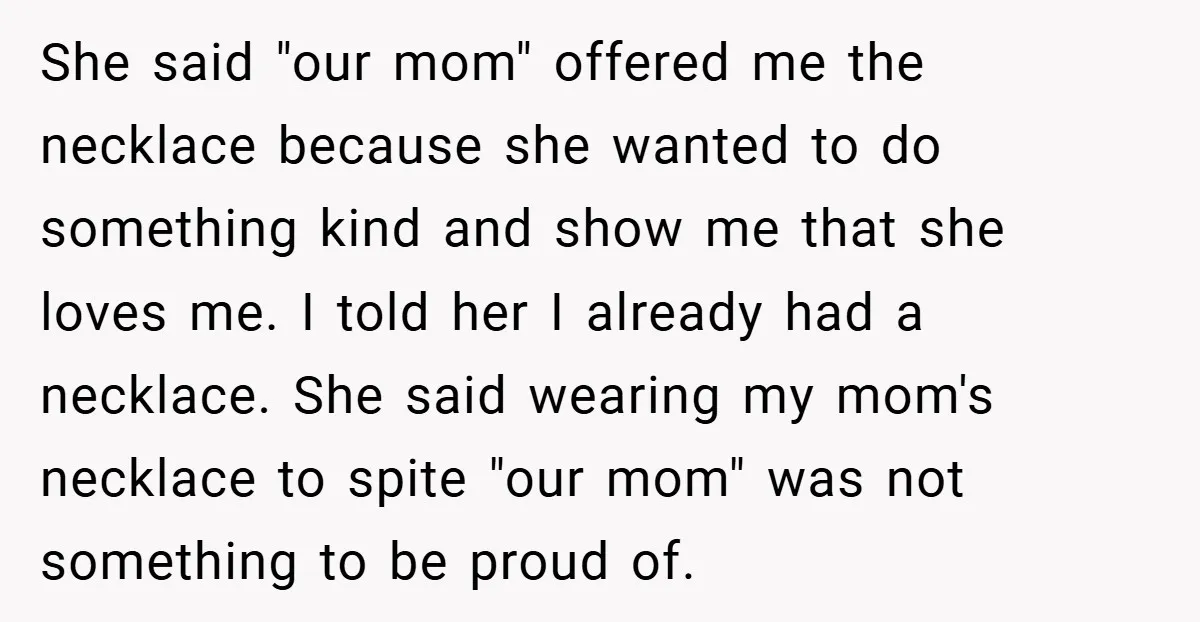 She said "our mom" offered me the necklace because she wanted to do something kind and show me that she loves me. I told her I already had a necklace....