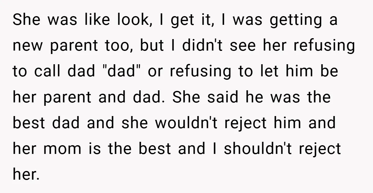 She was like look, I get it, I was getting a new parent too, but I didn't see her refusing to call dad "dad" or refusing to let him be...