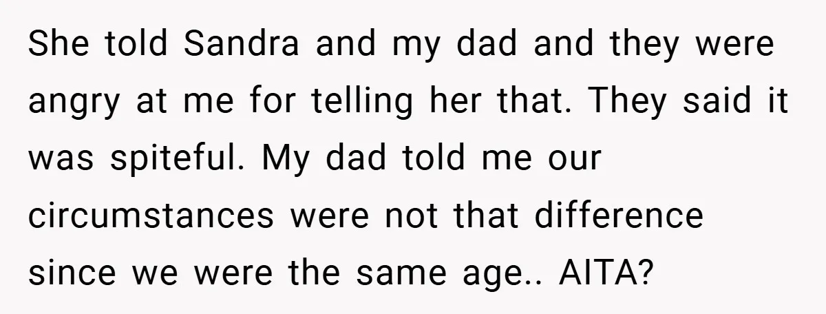 She told Sandra and my dad and they were angry at me for telling her that. They said it was spiteful. My dad told me our circumstances were not that...