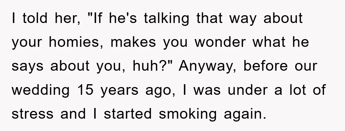 I told her, "If he's talking that way about your homies, makes you wonder what he says about you, huh?" Anyway, before our wedding 15 years ago, I was under...