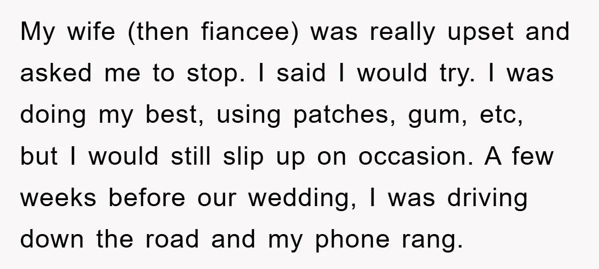 My wife (then fiancee) was really upset and asked me to stop. I said I would try. I was doing my best, using patches, gum, etc, but I would still...