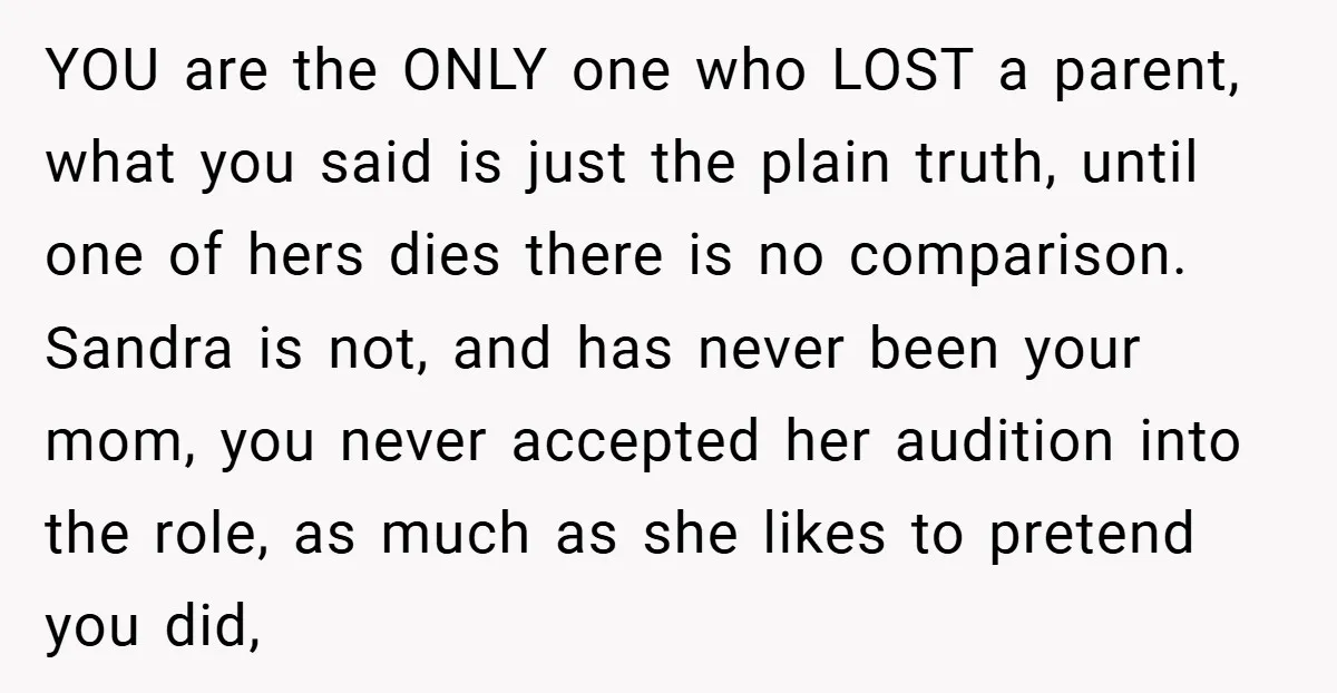 YOU are the ONLY one who LOST a parent, what you said is just the plain truth, until one of hers dies there is no comparison. Sandra is not, and...