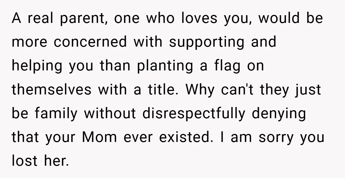 A real parent, one who loves you, would be more concerned with supporting and helping you than planting a flag on themselves with a title. Why can't they just be...
