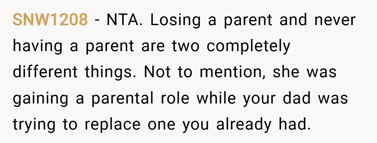 SNW1208 − NTA. Losing a parent and never having a parent are two completely different things. Not to mention, she was gaining a parental role while your dad was trying...