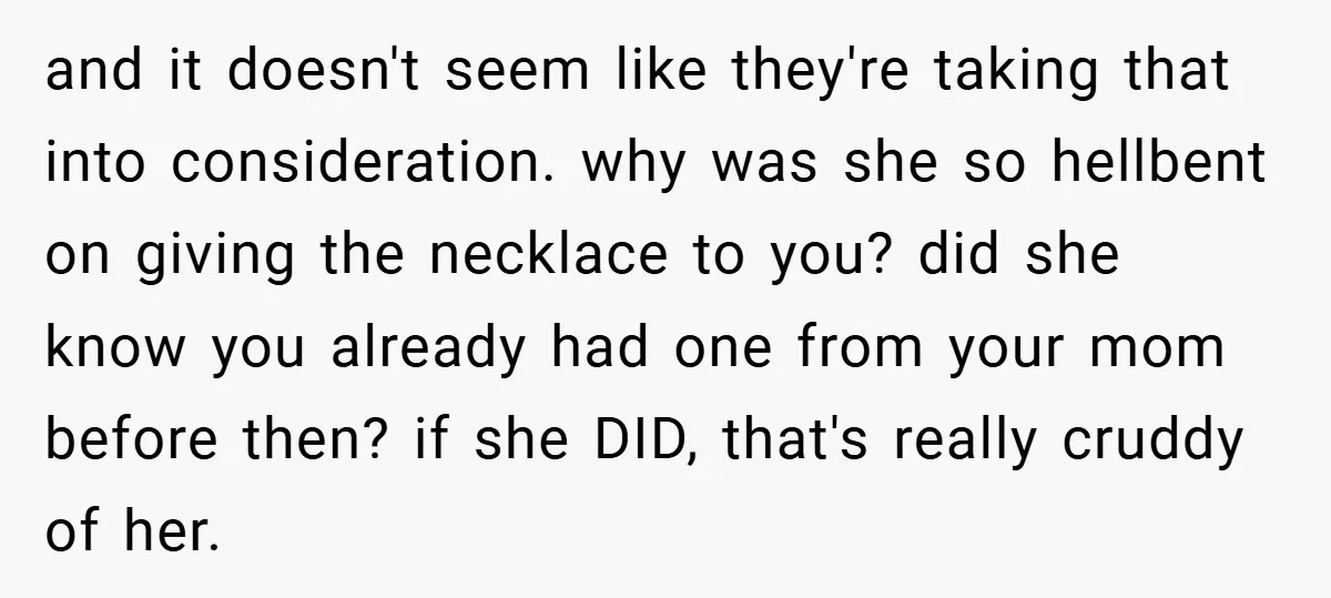 and it doesn't seem like they're taking that into consideration. why was she so hellbent on giving the necklace to you? did she know you already had one from your...