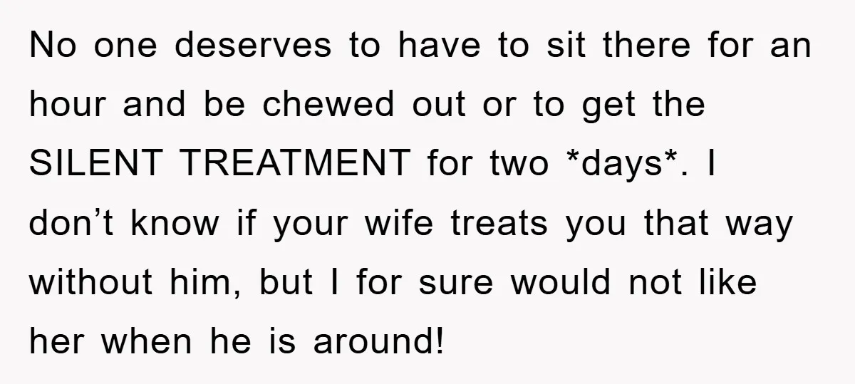 No one deserves to have to sit there for an hour and be chewed out or to get the SILENT TREATMENT for two *days*. I don’t know if your wife...