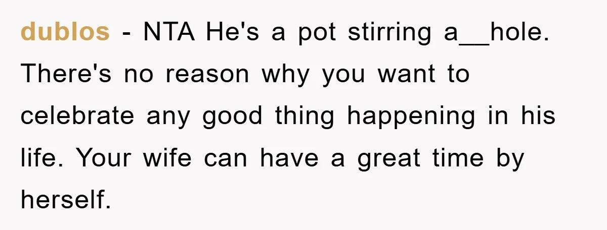 dublos − NTA He's a pot stirring a__hole. There's no reason why you want to celebrate any good thing happening in his life. Your wife can have a great time...