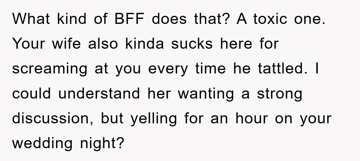 What kind of BFF does that? A toxic one. Your wife also kinda sucks here for screaming at you every time he tattled. I could understand her wanting a strong...