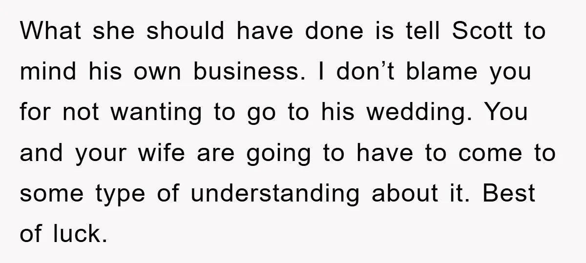 What she should have done is tell Scott to mind his own business. I don’t blame you for not wanting to go to his wedding. You and your wife are...