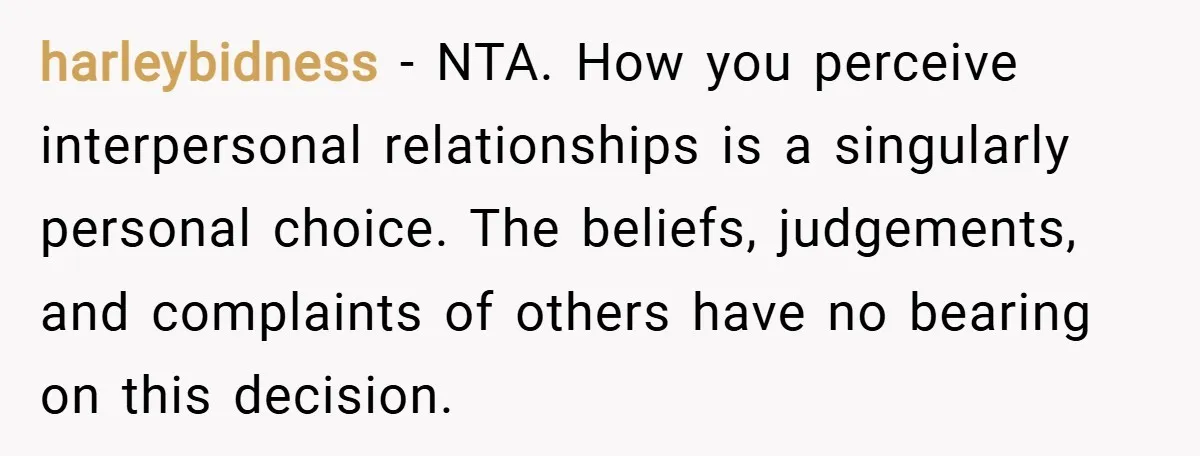 harleybidness − NTA. How you perceive interpersonal relationships is a singularly personal choice. The beliefs, judgements, and complaints of others have no bearing on this decision.