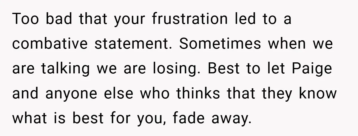 Too bad that your frustration led to a combative statement. Sometimes when we are talking we are losing. Best to let Paige and anyone else who thinks that they know...