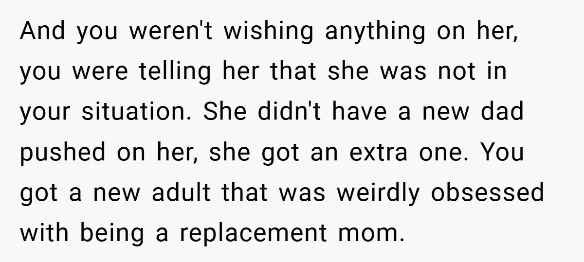 And you weren't wishing anything on her, you were telling her that she was not in your situation. She didn't have a new dad pushed on her, she got an...