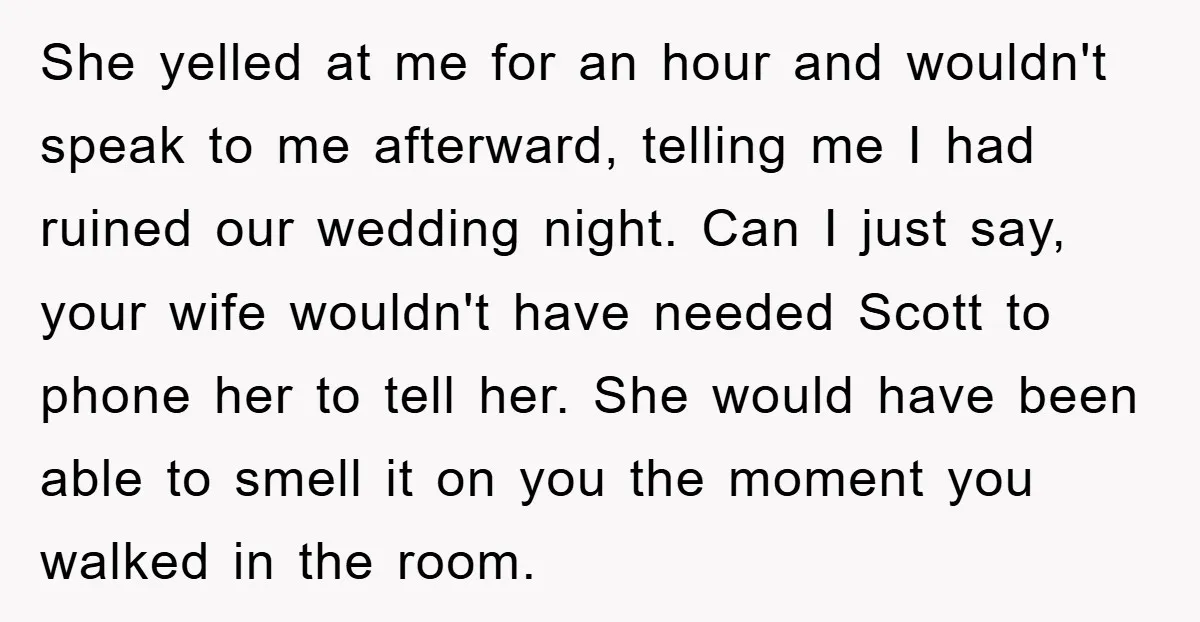 She yelled at me for an hour and wouldn't speak to me afterward, telling me I had ruined our wedding night. Can I just say, your wife wouldn't have needed...
