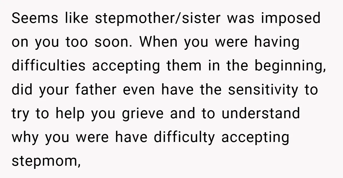 Seems like stepmother/sister was imposed on you too soon. When you were having difficulties accepting them in the beginning, did your father even have the sensitivity to try to help...
