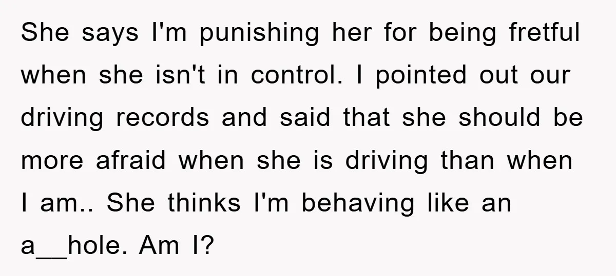 She says I'm punishing her for being fretful when she isn't in control. I pointed out our driving records and said that she should be more afraid when she is...