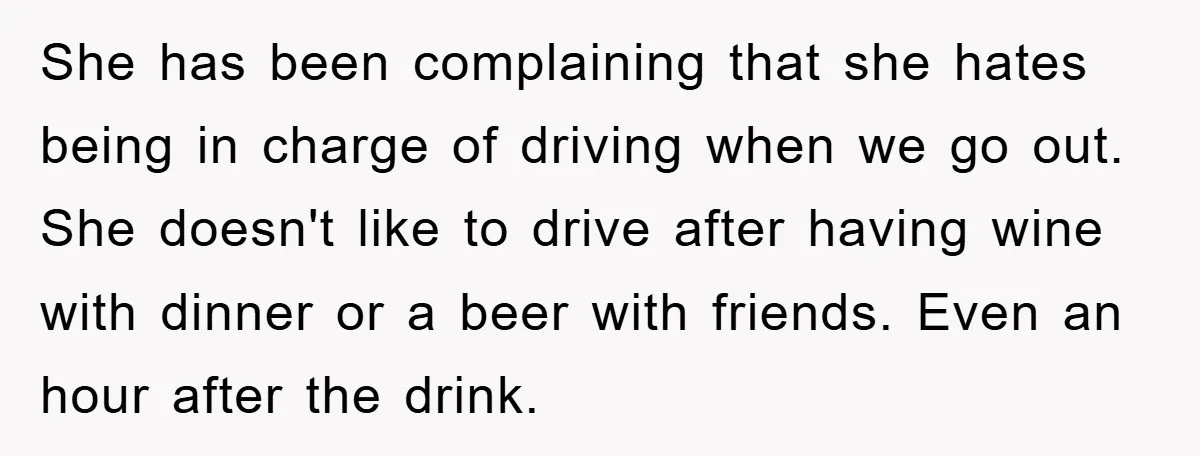 She has been complaining that she hates being in charge of driving when we go out. She doesn't like to drive after having wine with dinner or a beer with...