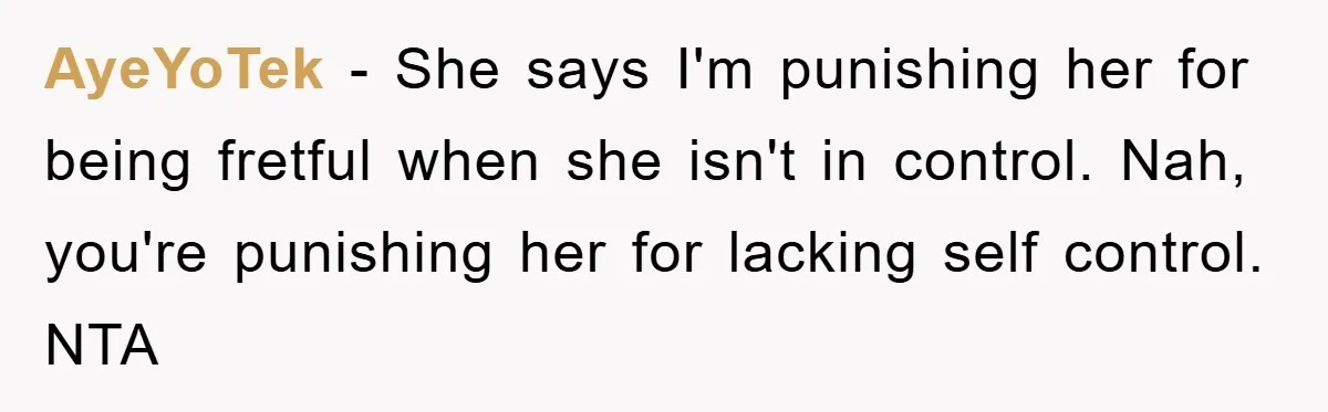 AyeYoTek − She says I'm punishing her for being fretful when she isn't in control. Nah, you're punishing her for lacking self control. NTA