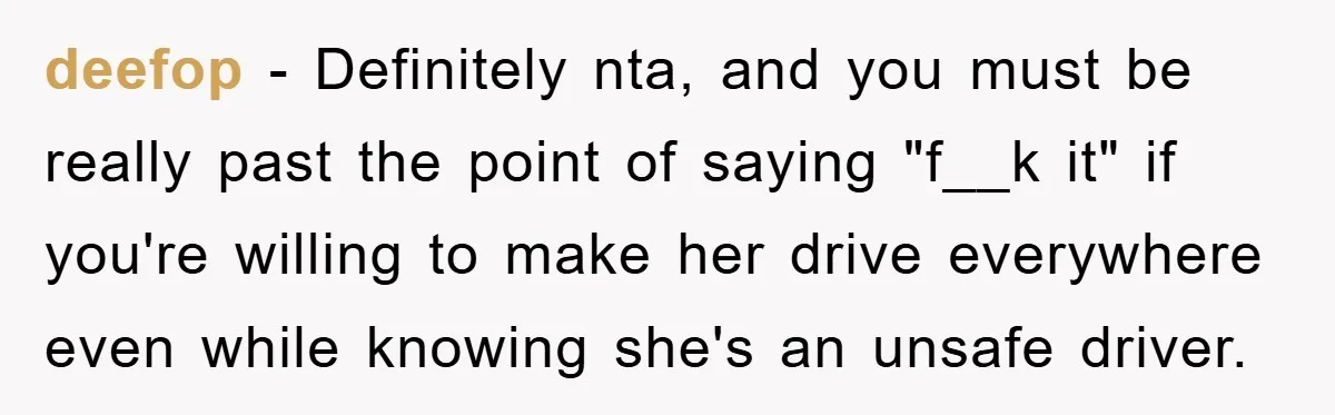 deefop − Definitely nta, and you must be really past the point of saying "f__k it" if you're willing to make her drive everywhere even while knowing she's an unsafe...