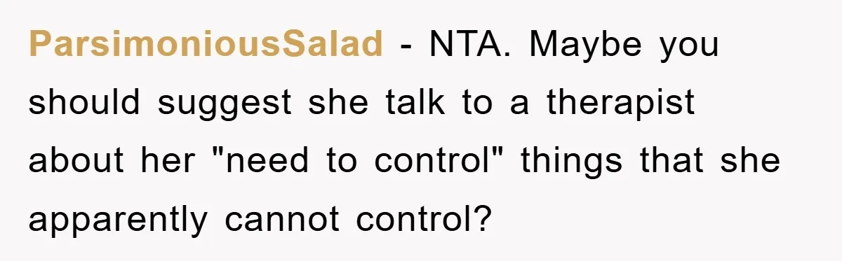 ParsimoniousSalad − NTA. Maybe you should suggest she talk to a therapist about her "need to control" things that she apparently cannot control?