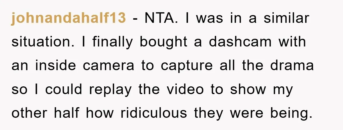 johnandahalf13 − NTA. I was in a similar situation. I finally bought a dashcam with an inside camera to capture all the drama so I could replay the video to...
