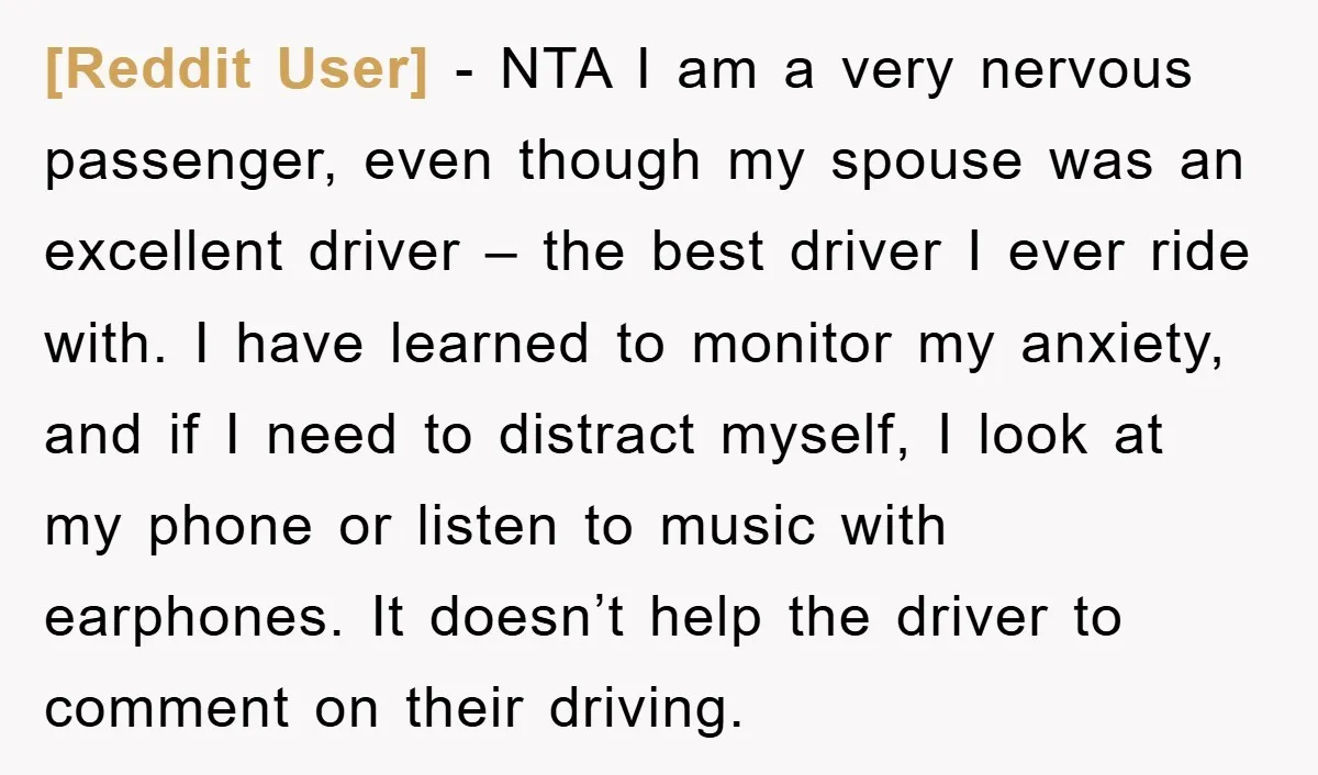 [Reddit User] − NTA I am a very nervous passenger, even though my spouse was an excellent driver – the best driver I ever ride with. I have learned to...