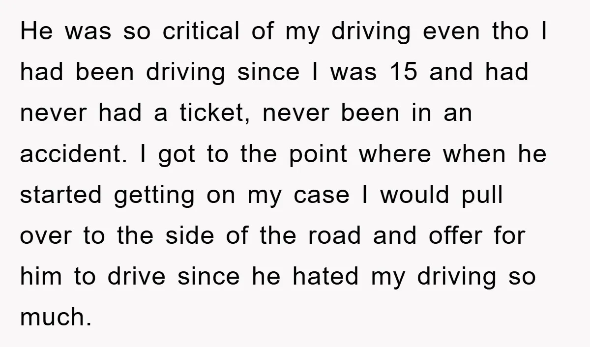 He was so critical of my driving even tho I had been driving since I was 15 and had never had a ticket, never been in an accident. I got...