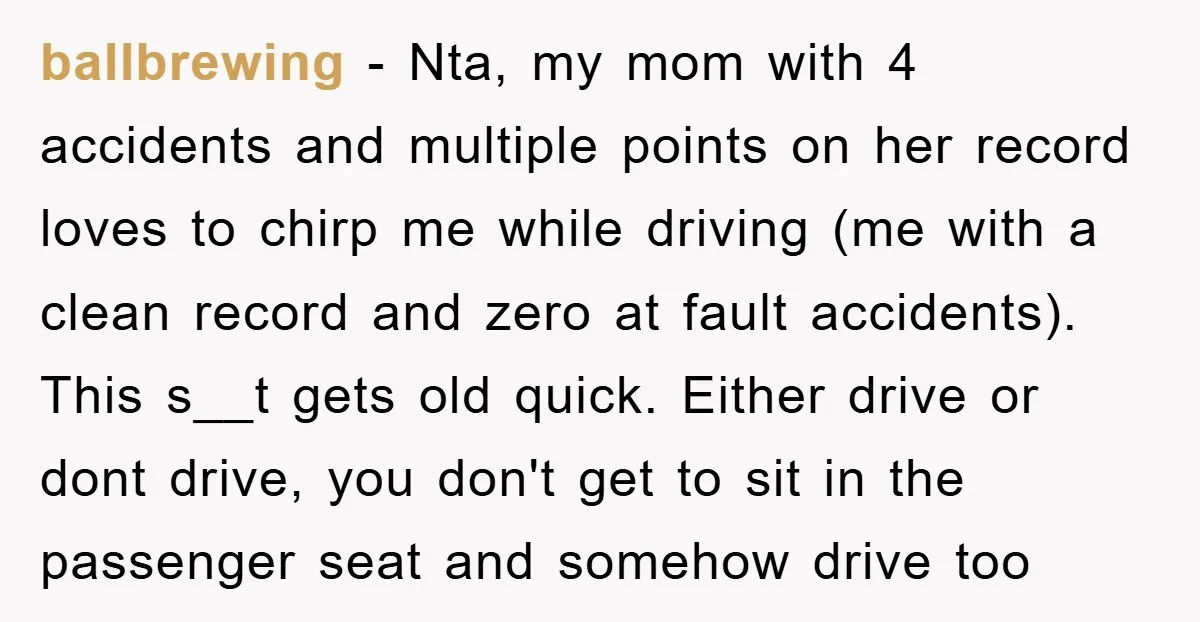 ballbrewing − Nta, my mom with 4 accidents and multiple points on her record loves to chirp me while driving (me with a clean record and zero at fault accidents)....