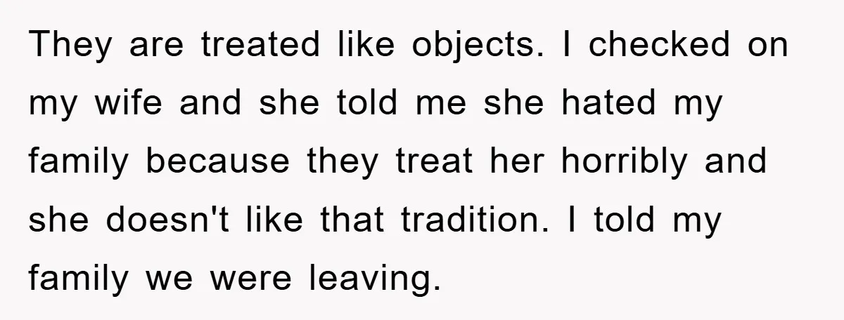 They are treated like objects. I checked on my wife and she told me she hated my family because they treat her horribly and she doesn't like that tradition. I...