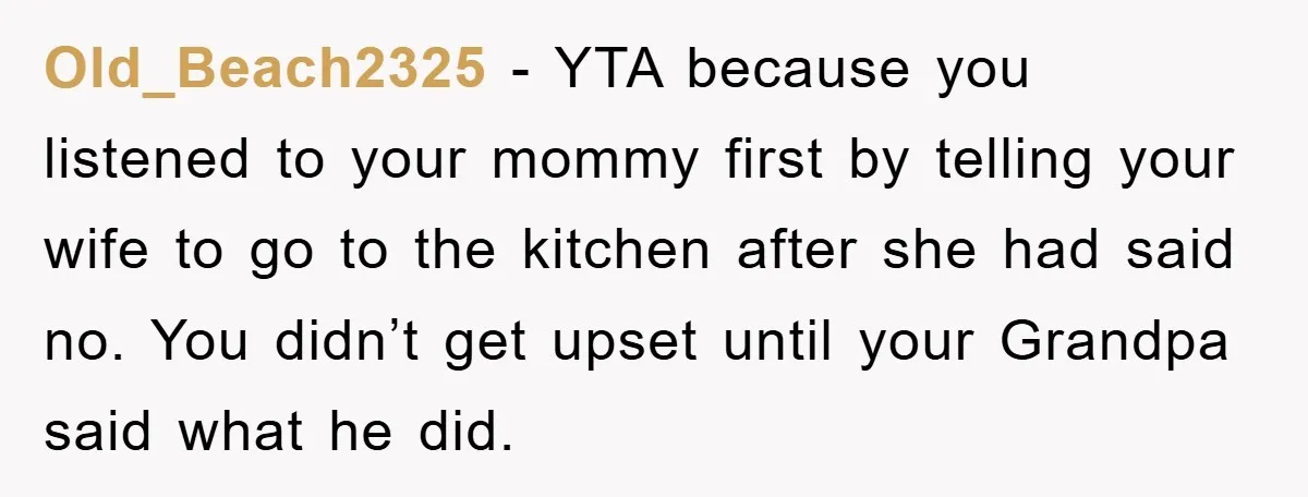Old_Beach2325 − YTA because you listened to your mommy first by telling your wife to go to the kitchen after she had said no. You didn’t get upset until your...