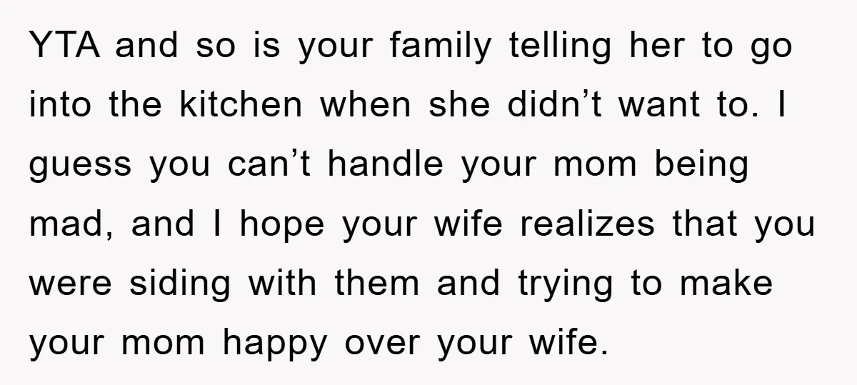 YTA and so is your family telling her to go into the kitchen when she didn’t want to. I guess you can’t handle your mom being mad, and I hope...
