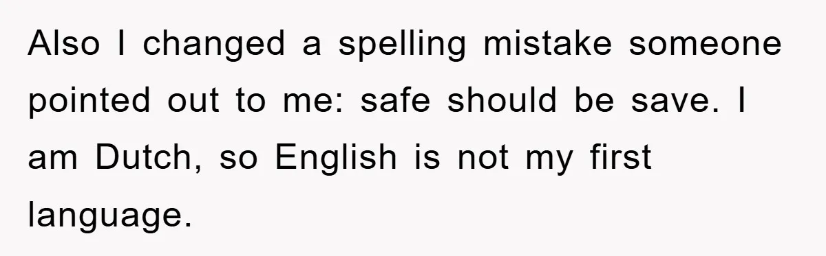 Also I changed a spelling mistake someone pointed out to me: safe should be save. I am Dutch, so English is not my first language.