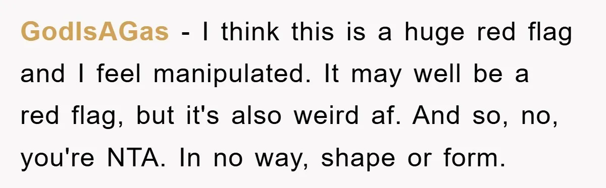GodIsAGas − I think this is a huge red flag and I feel manipulated. It may well be a red flag, but it's also weird af. And so, no, you're...
