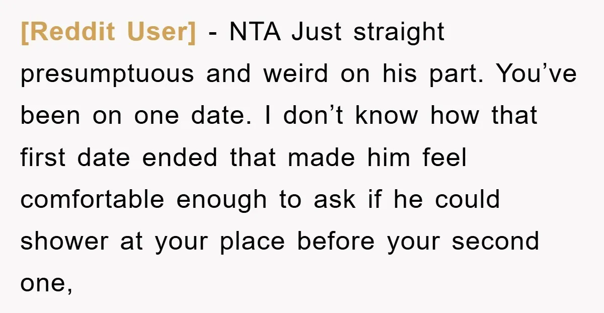 [Reddit User] − NTA Just straight presumptuous and weird on his part. You’ve been on one date. I don’t know how that first date ended that made him feel comfortable...
