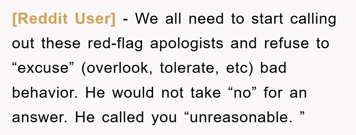 [Reddit User] − We all need to start calling out these red-flag apologists and refuse to “excuse” (overlook, tolerate, etc) bad behavior. He would not take “no” for an answer....