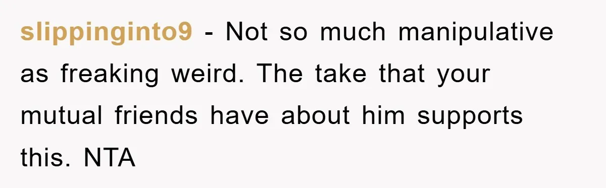 slippinginto9 − Not so much manipulative as freaking weird. The take that your mutual friends have about him supports this. NTA