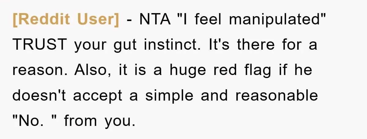 [Reddit User] − NTA "I feel manipulated" TRUST your gut instinct. It's there for a reason. Also, it is a huge red flag if he doesn't accept a simple and...