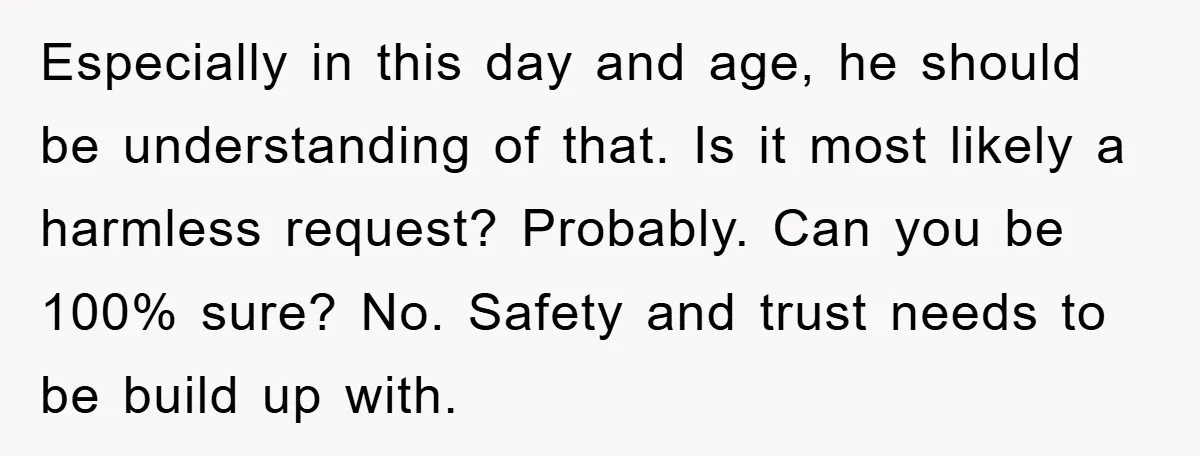 Especially in this day and age, he should be understanding of that. Is it most likely a harmless request? Probably. Can you be 100% sure? No. Safety and trust needs...