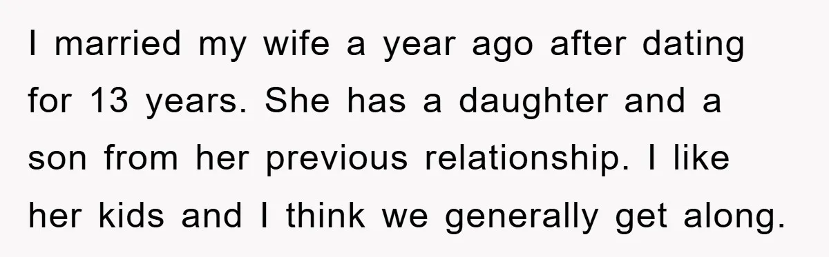 I married my wife a year ago after dating for 13 years. She has a daughter and a son from her previous relationship. I like her kids and I think...