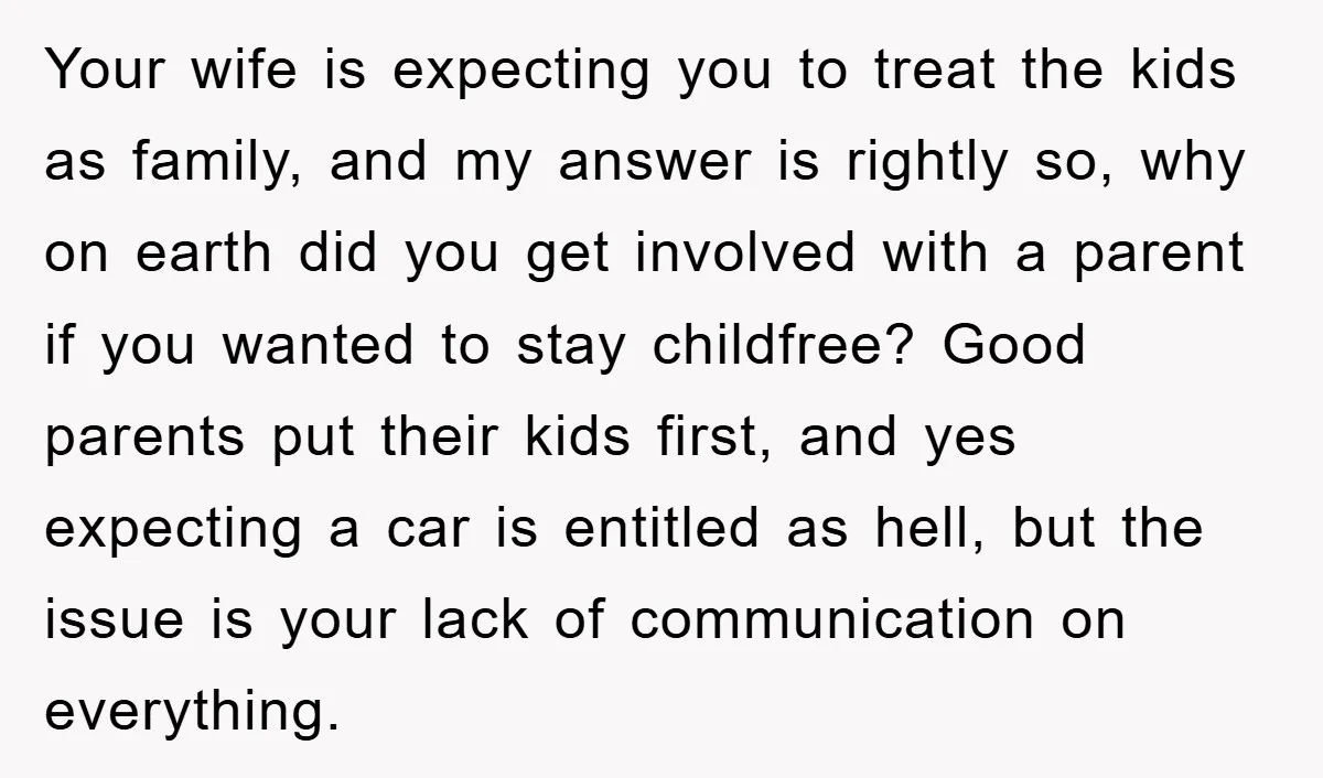 Your wife is expecting you to treat the kids as family, and my answer is rightly so, why on earth did you get involved with a parent if you wanted...