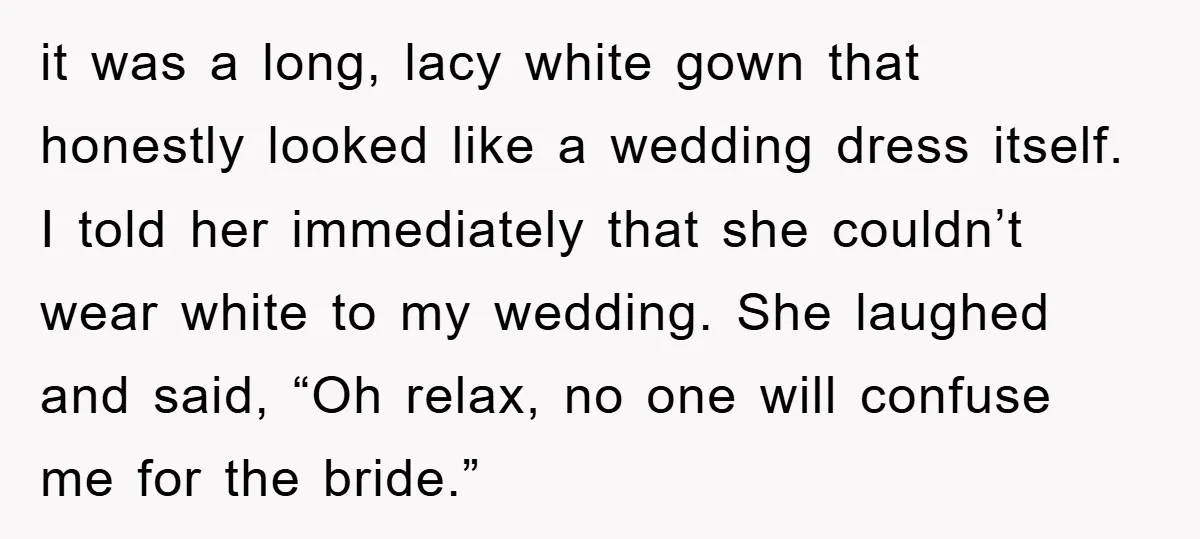 it was a long, lacy white gown that honestly looked like a wedding dress itself. I told her immediately that she couldn’t wear white to my wedding. She laughed and...