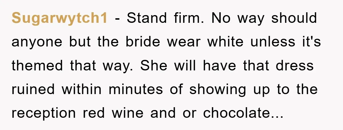 Sugarwytch1 − Stand firm. No way should anyone but the bride wear white unless it's themed that way. She will have that dress ruined within minutes of showing up to...