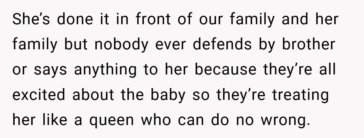 She’s done it in front of our family and her family but nobody ever defends by brother or says anything to her because they’re all excited about the baby so...