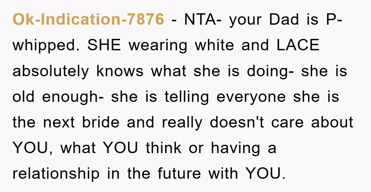Ok-Indication-7876 − NTA- your Dad is P-whipped. SHE wearing white and LACE absolutely knows what she is doing- she is old enough- she is telling everyone she is the next...