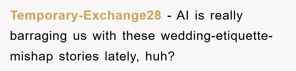 Temporary-Exchange28 − AI is really barraging us with these wedding-etiquette-mishap stories lately, huh?