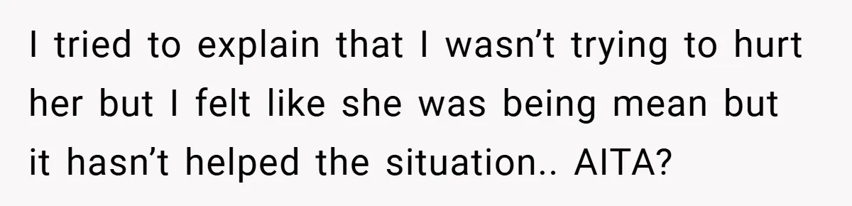 I tried to explain that I wasn’t trying to hurt her but I felt like she was being mean but it hasn’t helped the situation.. AITA?