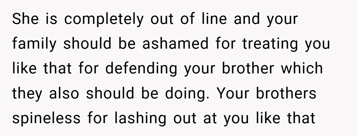 She is completely out of line and your family should be ashamed for treating you like that for defending your brother which they also should be doing. Your brothers spineless...